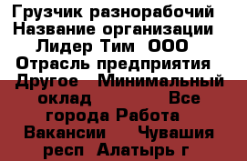 Грузчик-разнорабочий › Название организации ­ Лидер Тим, ООО › Отрасль предприятия ­ Другое › Минимальный оклад ­ 14 000 - Все города Работа » Вакансии   . Чувашия респ.,Алатырь г.